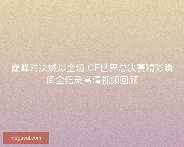 巅峰对决燃爆全场 CF世界总决赛精彩瞬间全纪录高清视频回顾