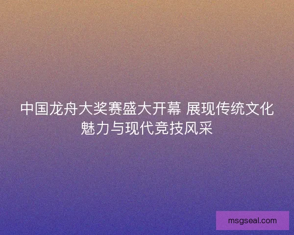 中国龙舟大奖赛盛大开幕 展现传统文化魅力与现代竞技风采